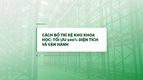 CÁCH BỐ TRÍ KỆ KHO KHOA HỌC: TỐI ƯU 100% DIỆN TÍCH VÀ VẬN HÀNH