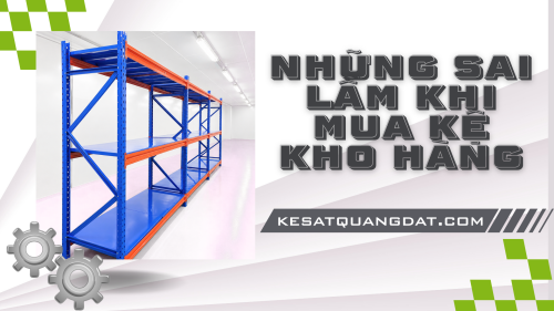NHỮNG SAI LẦM KHI MUA KỆ KHO HÀNG: TIỀN MẤT TẬT MANG VÌ THIẾU KINH NGHIỆM